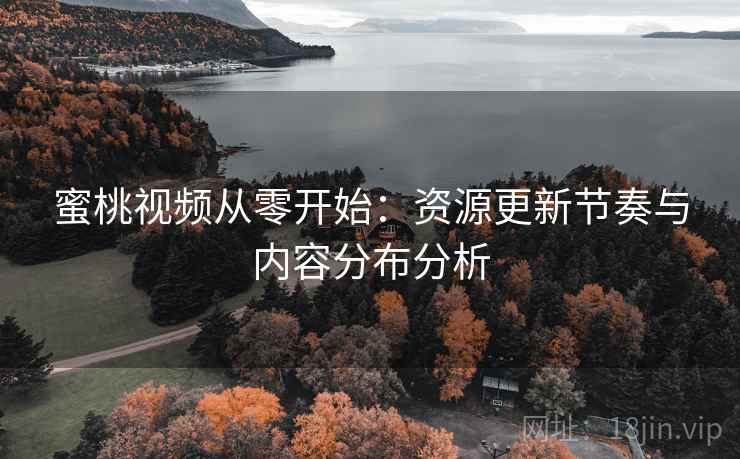 蜜桃视频从零开始：资源更新节奏与内容分布分析