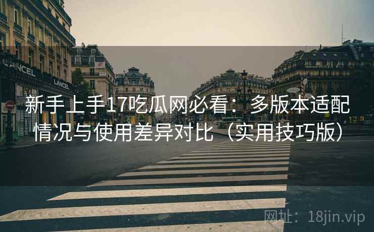 新手上手17吃瓜网必看：多版本适配情况与使用差异对比（实用技巧版）