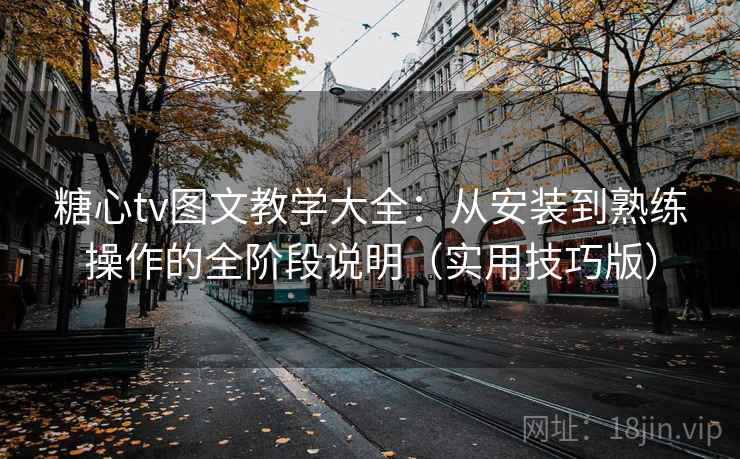 糖心tv图文教学大全：从安装到熟练操作的全阶段说明（实用技巧版）