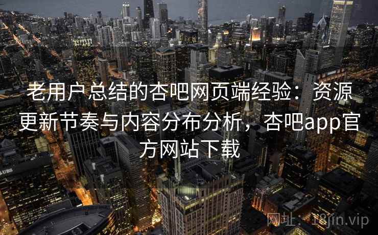 老用户总结的杏吧网页端经验：资源更新节奏与内容分布分析，杏吧app官方网站下载