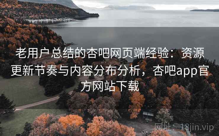 老用户总结的杏吧网页端经验:资源更新节奏与内容分布分析,杏吧app官方网站下载 老用户总结的杏吧网页端经验:资源更新节奏与内容分布分析,杏吧app官方网站下载