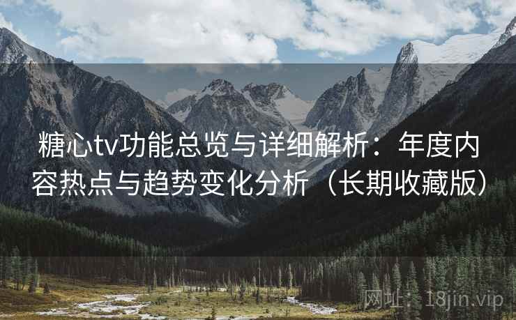 糖心tv功能总览与详细解析：年度内容热点与趋势变化分析（长期收藏版）