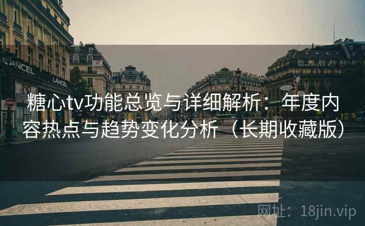 糖心tv功能总览与详细解析:年度内容热点与趋势变化分析(长期收藏版) 糖心tv功能总览与详细解析:年度内容热点与趋势变化分析(长期收藏版)