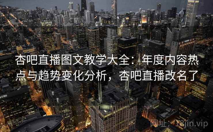 杏吧直播图文教学大全:年度内容热点与趋势变化分析,杏吧直播改名了 杏吧直播图文教学大全:年度内容热点与趋势变化分析,杏吧直播改名了