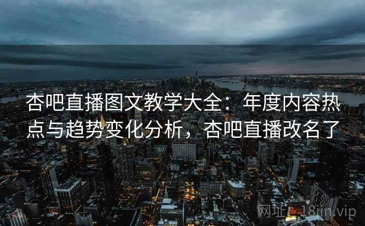 杏吧直播图文教学大全：年度内容热点与趋势变化分析，杏吧直播改名了