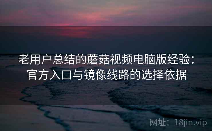 老用户总结的蘑菇视频电脑版经验：官方入口与镜像线路的选择依据
