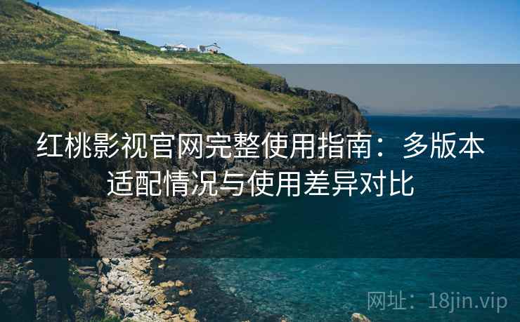 红桃影视官网完整使用指南：多版本适配情况与使用差异对比