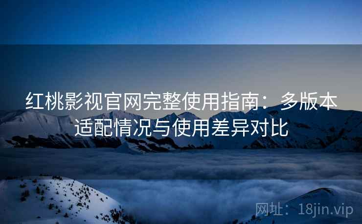 红桃影视官网完整使用指南:多版本适配情况与使用差异对比 红桃影视官网完整使用指南:多版本适配情况与使用差异对比