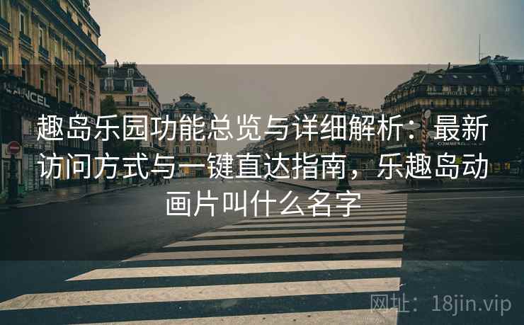 趣岛乐园功能总览与详细解析：最新访问方式与一键直达指南，乐趣岛动画片叫什么名字