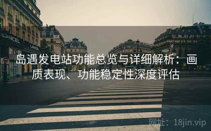 岛遇发电站功能总览与详细解析：画质表现、功能稳定性深度评估