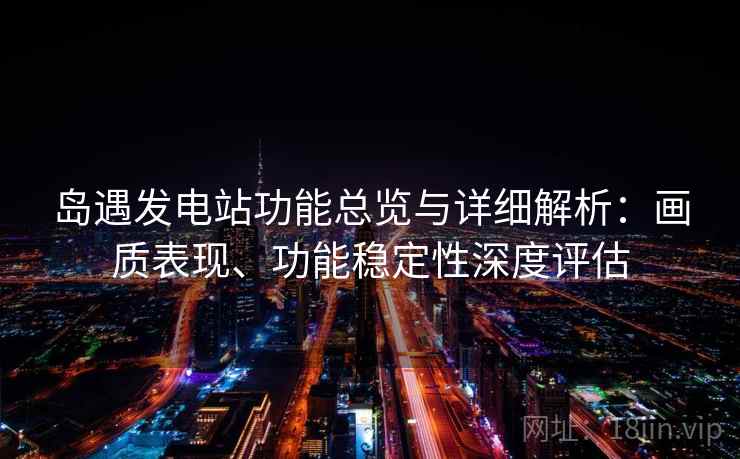 岛遇发电站功能总览与详细解析：画质表现、功能稳定性深度评估