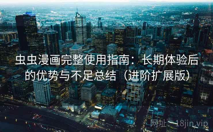 虫虫漫画完整使用指南：长期体验后的优势与不足总结（进阶扩展版）
