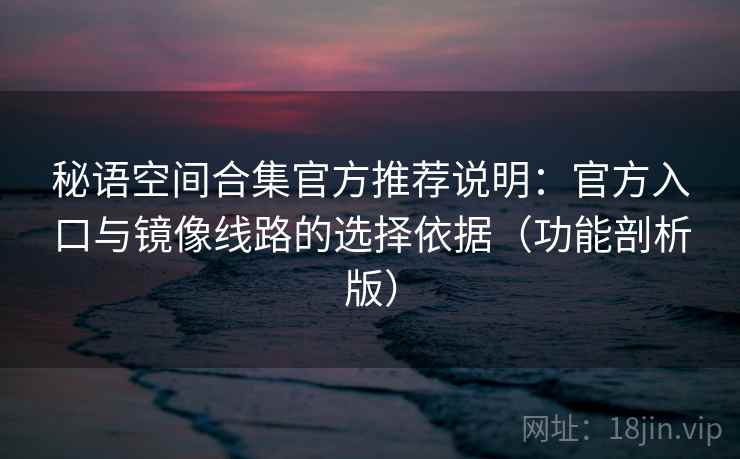 秘语空间合集官方推荐说明：官方入口与镜像线路的选择依据（功能剖析版）