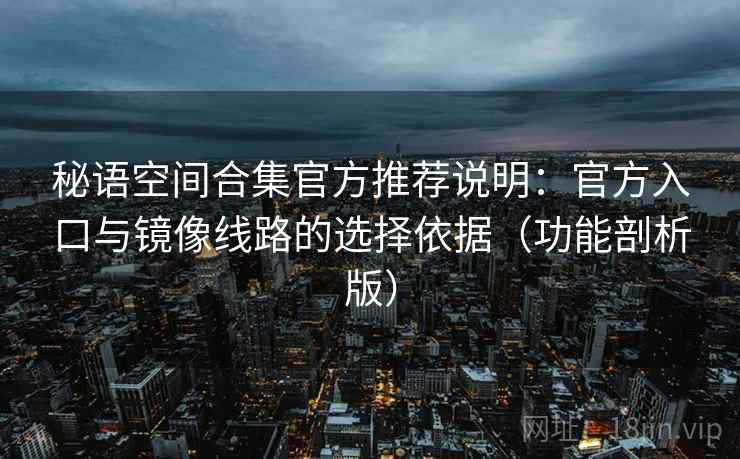秘语空间合集官方推荐说明:官方入口与镜像线路的选择依据(功能剖析版) 秘语空间合集官方推荐说明:官方入口与镜像线路的选择依据(功能剖析版)