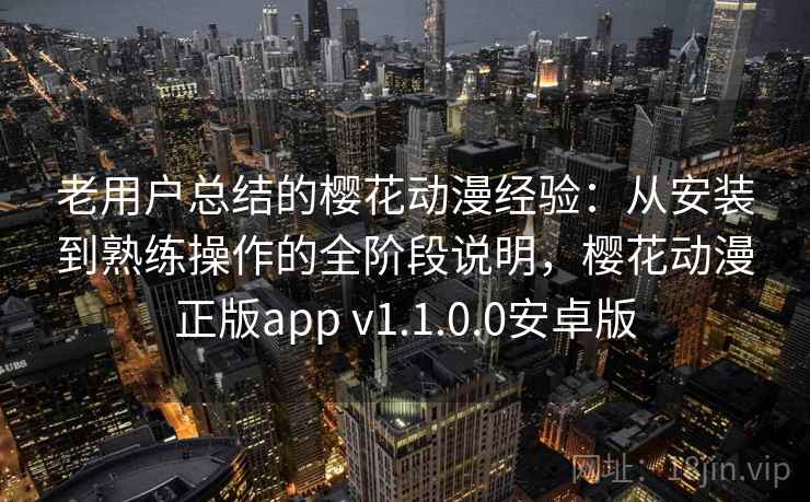 老用户总结的樱花动漫经验：从安装到熟练操作的全阶段说明，樱花动漫正版app v1.1.0.0安卓版