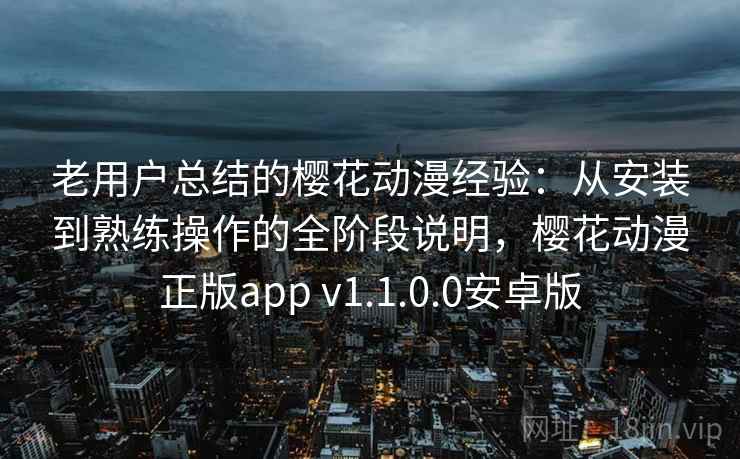 老用户总结的樱花动漫经验：从安装到熟练操作的全阶段说明，樱花动漫正版app v1.1.0.0安卓版
