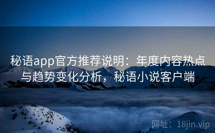 秘语app官方推荐说明：年度内容热点与趋势变化分析，秘语小说客户端