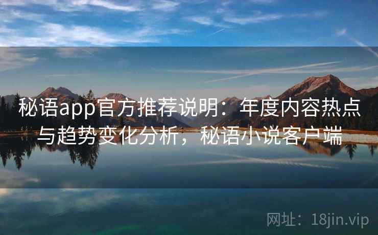 秘语app官方推荐说明：年度内容热点与趋势变化分析，秘语小说客户端