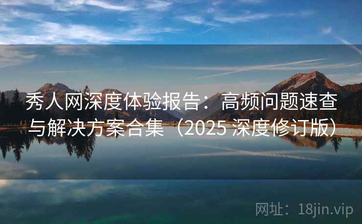 秀人网深度体验报告:高频问题速查与解决方案合集(2025 深度修订版) 秀人网深度体验报告:高频问题速查与解决方案合集(2025 深度修订版)