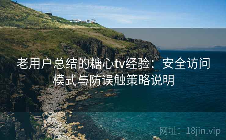 老用户总结的糖心tv经验：安全访问模式与防误触策略说明