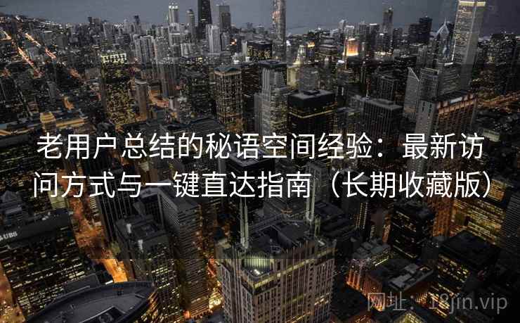 老用户总结的秘语空间经验：最新访问方式与一键直达指南（长期收藏版）