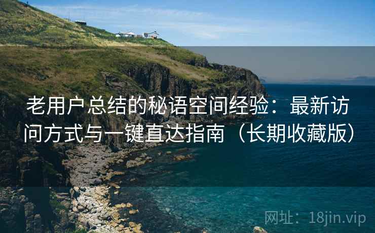 老用户总结的秘语空间经验：最新访问方式与一键直达指南（长期收藏版）