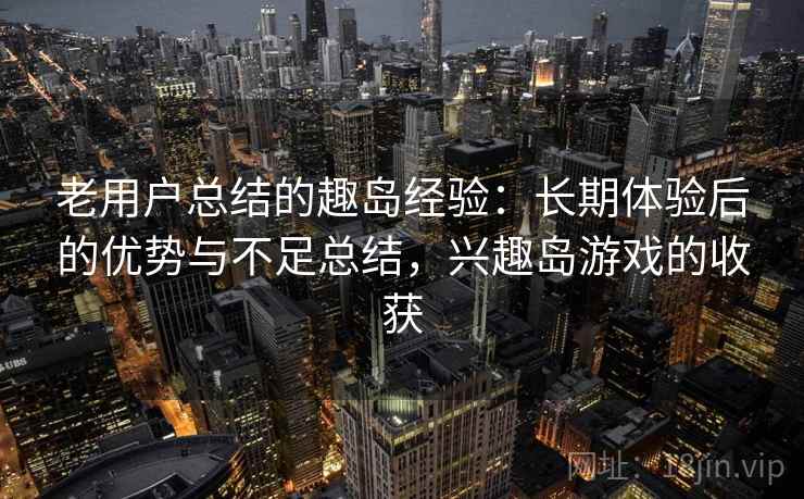 老用户总结的趣岛经验：长期体验后的优势与不足总结，兴趣岛游戏的收获
