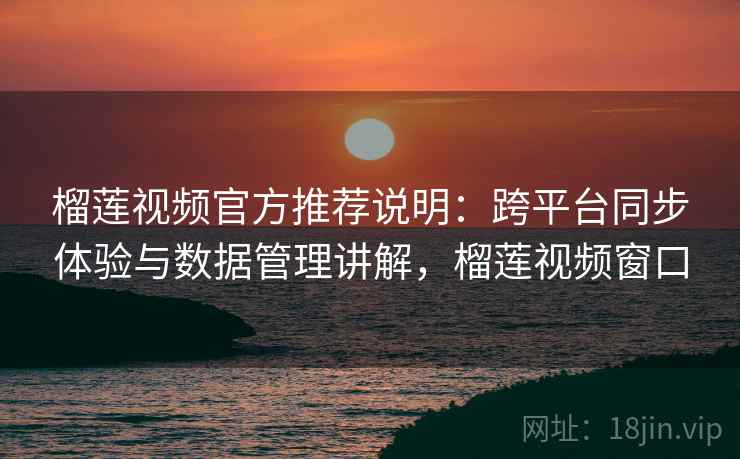 榴莲视频官方推荐说明：跨平台同步体验与数据管理讲解，榴莲视频窗口