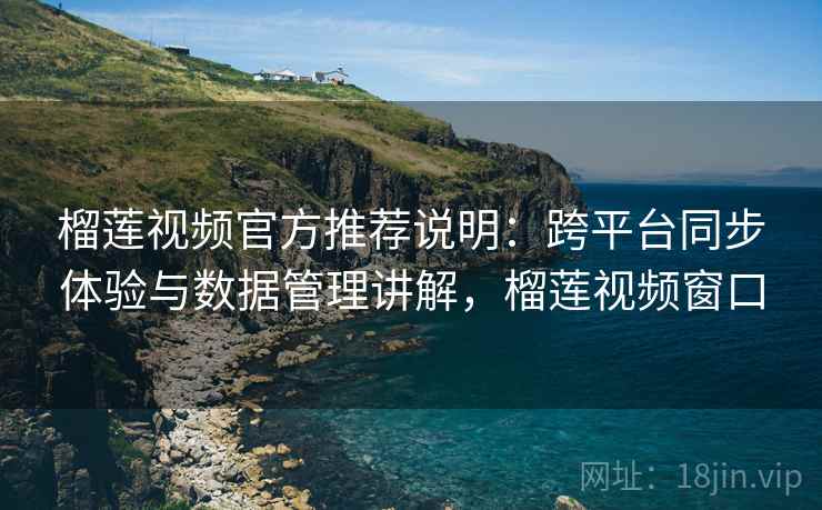 榴莲视频官方推荐说明：跨平台同步体验与数据管理讲解，榴莲视频窗口