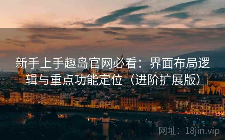新手上手趣岛官网必看：界面布局逻辑与重点功能定位（进阶扩展版）