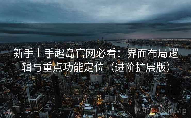 新手上手趣岛官网必看：界面布局逻辑与重点功能定位（进阶扩展版）