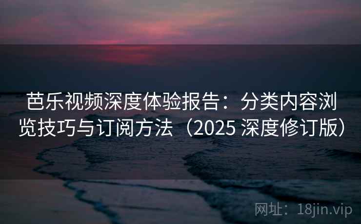 芭乐视频深度体验报告：分类内容浏览技巧与订阅方法（2025 深度修订版）