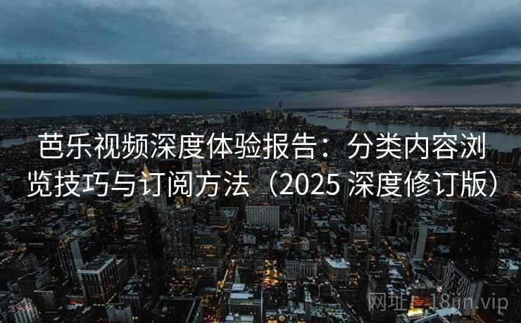 芭乐视频深度体验报告：分类内容浏览技巧与订阅方法（2025 深度修订版）