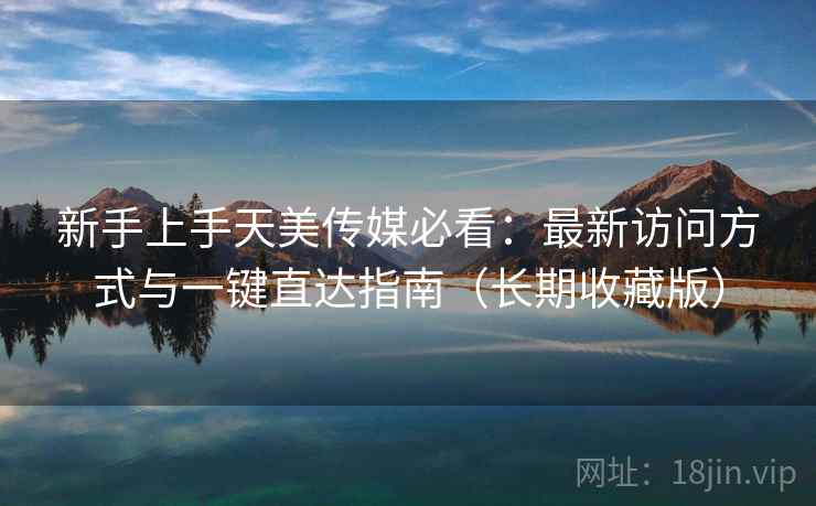新手上手天美传媒必看：最新访问方式与一键直达指南（长期收藏版）
