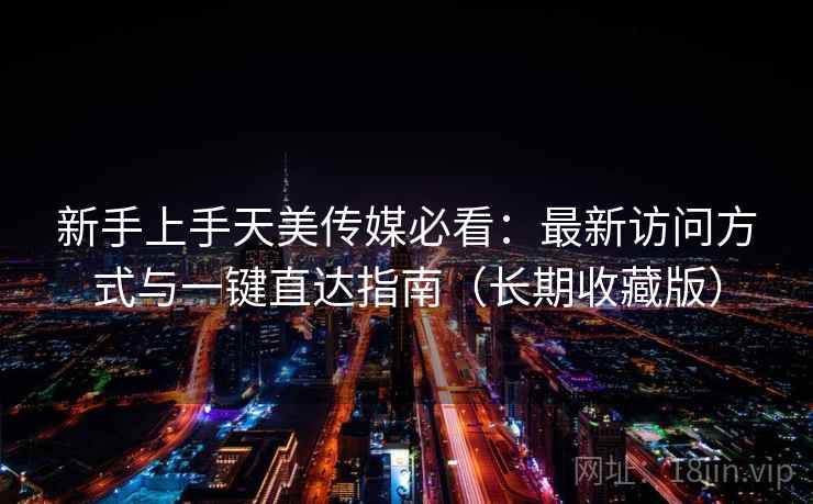 新手上手天美传媒必看：最新访问方式与一键直达指南（长期收藏版）