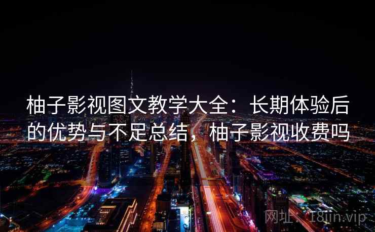 柚子影视图文教学大全：长期体验后的优势与不足总结，柚子影视收费吗
