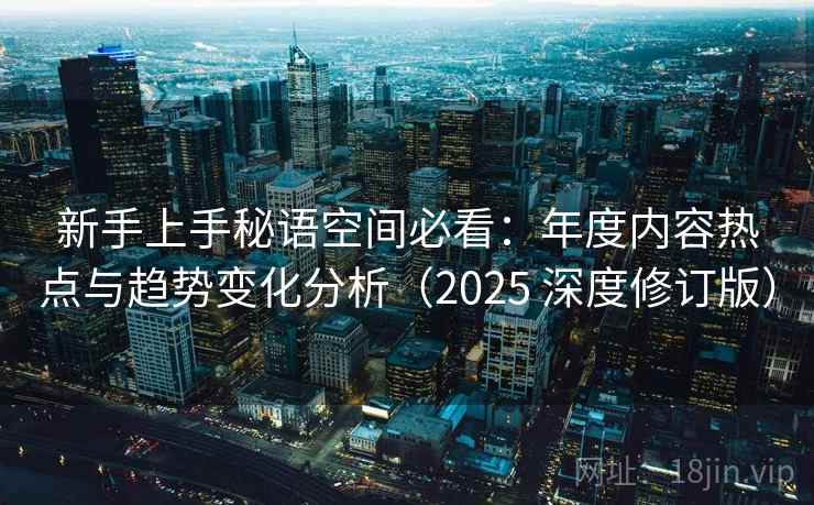 新手上手秘语空间必看：年度内容热点与趋势变化分析（2025 深度修订版）