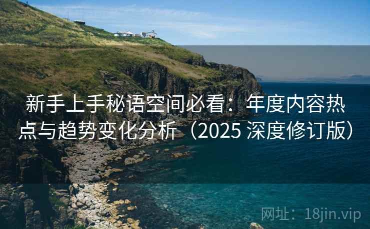 新手上手秘语空间必看：年度内容热点与趋势变化分析（2025 深度修订版）
