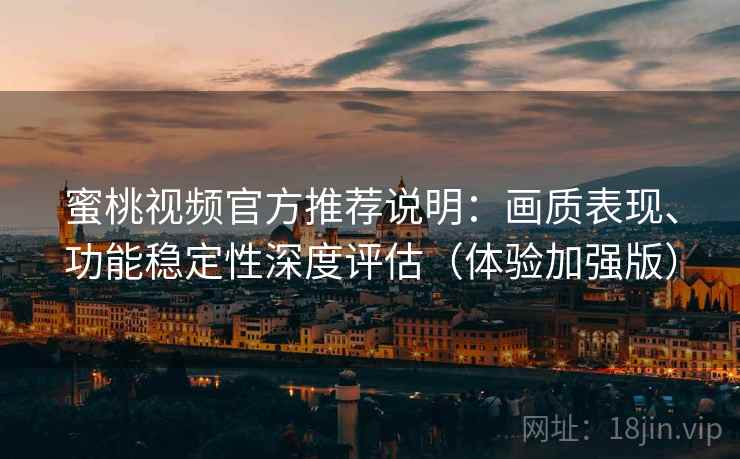 蜜桃视频官方推荐说明：画质表现、功能稳定性深度评估（体验加强版）