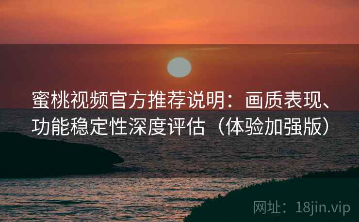 蜜桃视频官方推荐说明：画质表现、功能稳定性深度评估（体验加强版）