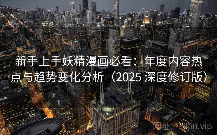 新手上手妖精漫画必看：年度内容热点与趋势变化分析（2025 深度修订版）