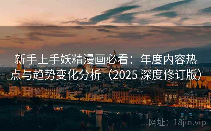 新手上手妖精漫画必看：年度内容热点与趋势变化分析（2025 深度修订版）