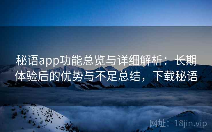 秘语app功能总览与详细解析:长期体验后的优势与不足总结,下载秘语 秘语app功能总览与详细解析:长期体验后的优势与不足总结,下载秘语
