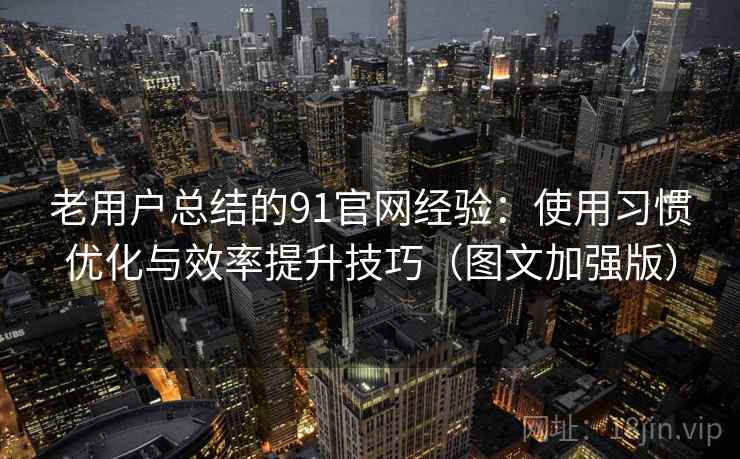 老用户总结的91官网经验：使用习惯优化与效率提升技巧（图文加强版）
