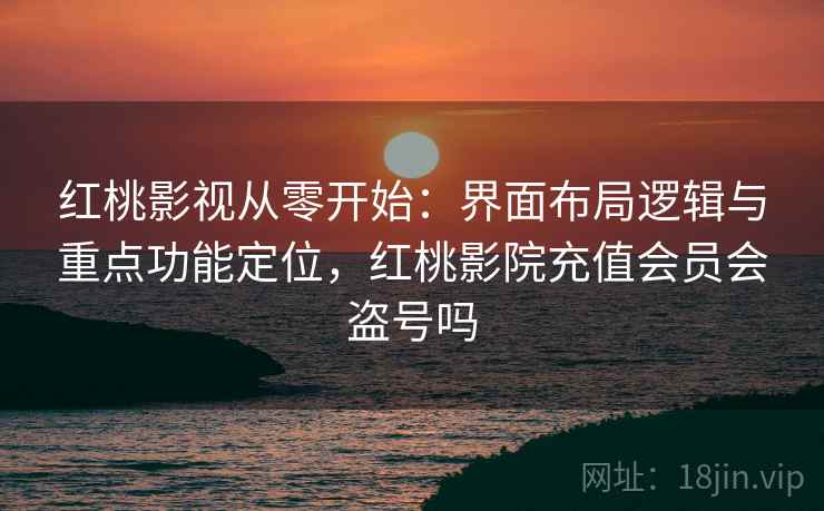 红桃影视从零开始：界面布局逻辑与重点功能定位，红桃影院充值会员会盗号吗