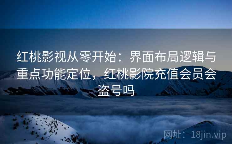 红桃影视从零开始：界面布局逻辑与重点功能定位，红桃影院充值会员会盗号吗