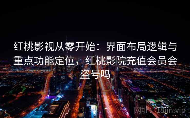 红桃影视从零开始：界面布局逻辑与重点功能定位，红桃影院充值会员会盗号吗