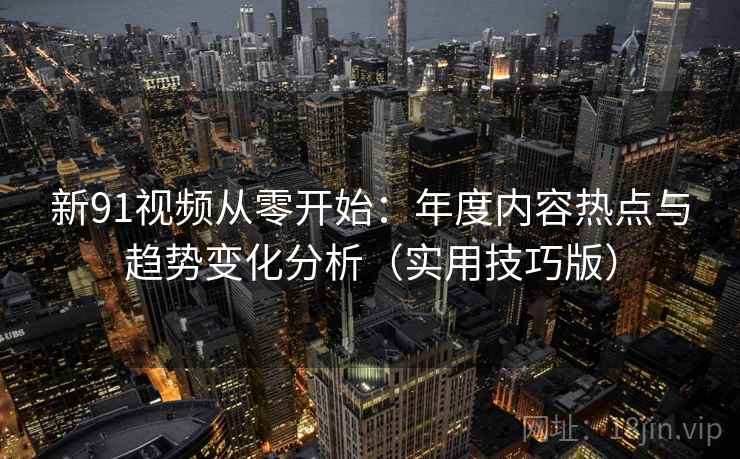 新91视频从零开始:年度内容热点与趋势变化分析(实用技巧版) 新91视频从零开始:年度内容热点与趋势变化分析(实用技巧版)