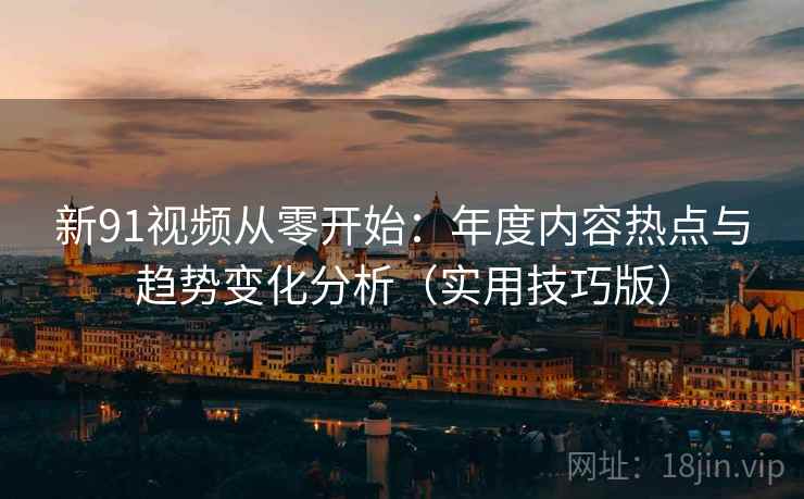 新91视频从零开始：年度内容热点与趋势变化分析（实用技巧版）