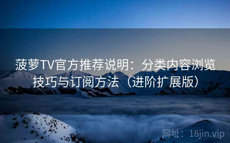 菠萝TV官方推荐说明：分类内容浏览技巧与订阅方法（进阶扩展版）